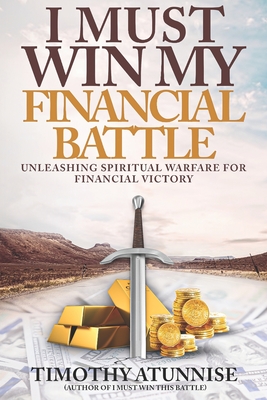 I Must Win My Financial Battle: Unleashing Spiritual Warfare for Financial Victory - Timothy Atunnise
