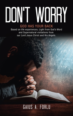 Don't Worry: GOD HAS YOUR BACK Based on life experiences, Light from God's Word and Supernatural visitations from our Lord Jesus Ch - Gaius A. Forlu