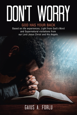 Don't Worry: GOD HAS YOUR BACK Based on life experiences, Light from God's Word and Supernatural visitations from our Lord Jesus Ch - Gaius A. Forlu