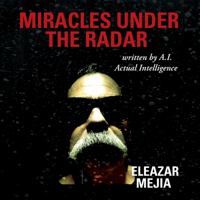 Miracles Under the Radar: Written by A.I. Actual Intelligence - Eleazar Mejia