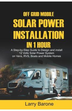 Off Grid Mobile Solar Power Installation in 1 Hour: A Step by step Guide to Design and install 12 Volts Solar Power System on Vans, RVS, Boats and Mob - Larry Barone