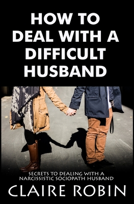 How To Deal With A Difficult Husband: Secrets To Dealing With A Narcissistic Sociopath Husband - Claire Robin
