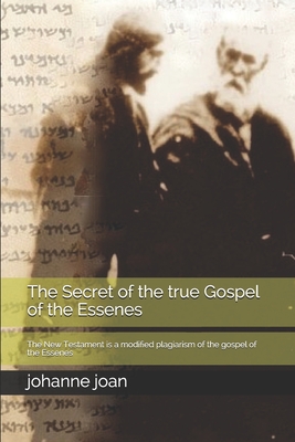 The secret of the true Gospel of the Essenes: The New Testament is a modified plagiarism of the gospel of the Essenes - Johanne T. G. Joan