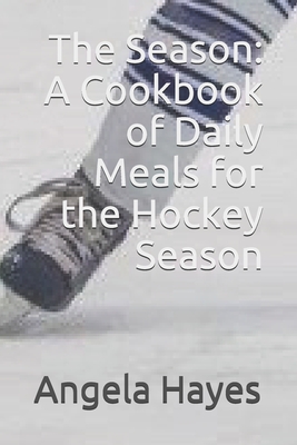 The Season: A Cookbook of Daily Meals for the Hockey Season - Angela Hayes