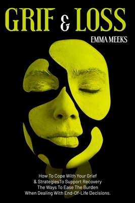 Grief & Loss: How To Cope With Your Grief And Strategies To Support Recovery The Ways To Ease The Burden When Dealing With End-Of-Li - Emma Meeks