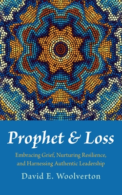 Prophet and Loss: Embracing Grief, Nurturing Resilience, and Harnessing Authentic Leadership - David E. Woolverton