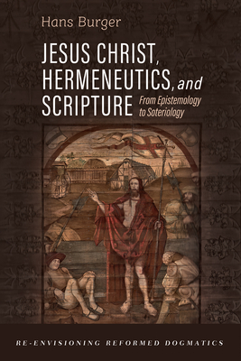 Jesus Christ, Hermeneutics, and Scripture: From Epistemology to Soteriology - Hans Burger