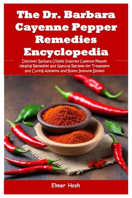 The Dr. Barbara Cayenne Pepper Remedies Encyclopedia: Discover Barbara O'Neill Inspired Cayenne Pepper Healing Remedies and Natural Recipes for Treatm - Elmer Hosh