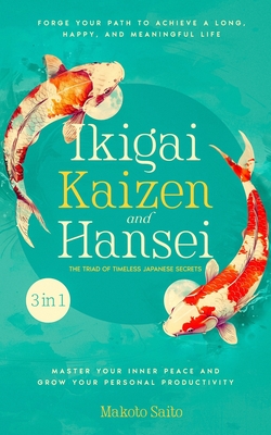 Ikigai, Kaizen & Hansei - The Triad of Timeless Japanese Secrets: [3 in 1] Forge Your Path to Achieve a Long, Happy, and Meaningful Life Master Your I - Makoto Saito