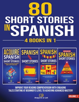 80 Short Stories In Spanish - 4 Books in 1: Improve Your Reading Comprehension With Engaging Tales Starting At Beginner's Level To Achieving Advanced - Acquire A. Lot