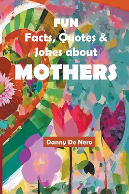 Fun Facts, Quotes and Jokes about Mothers: Intriguing, Amusing and Inspiring Family-Friendly Mother Theme Gift Book - Danny De Nero