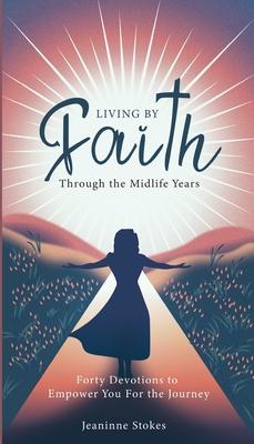 Living by faith through the midlife years: Forty Devotions to Empower you for the journey - Jeaninne Stokes