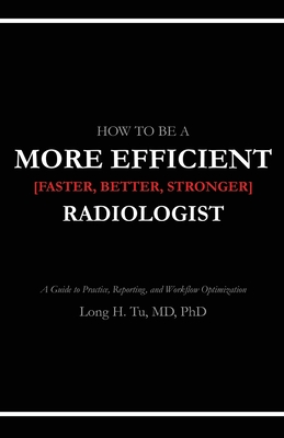 How to be a More Efficient Radiologist: A Guide to Practice, Reporting, and Workflow Optimization - Long H. Tu