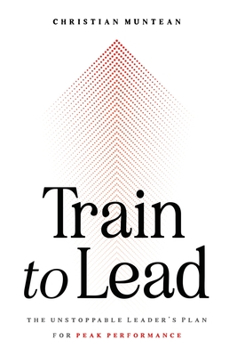 Train to Lead: The Unstoppable Leader's Plan for Peak Performance - Christian Muntean