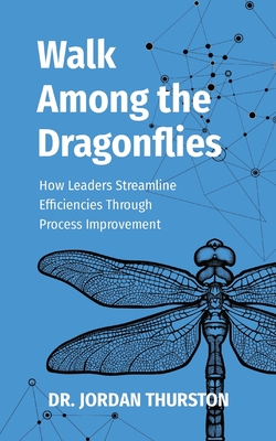 Walk Among the Dragonflies: How Leaders Streamline Efficiencies Through Process Improvement - Jordan C. Thurston