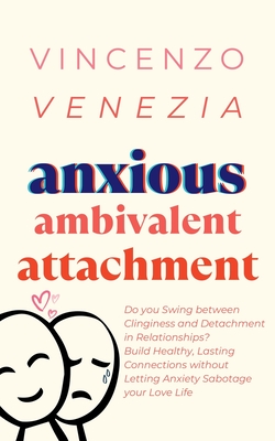 Anxious Ambivalent Attachment: Do you Swing between Clinginess and Detachment in Relationships? Build Healthy, Lasting Connections without Letting An - Vincenzo Venezia