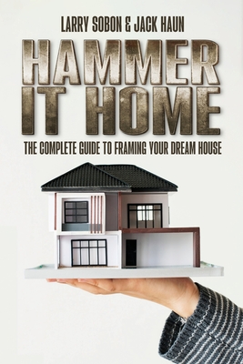 Hammer It Home: The Complete Guide to Framing Your Dream House - Larry Sobon