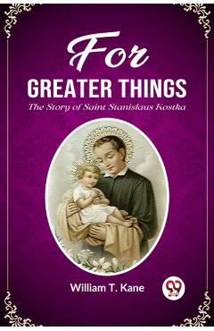 Coperta cărții 'For Greater Things The Story of Saint Stanislaus Kostka - William T. Kane'