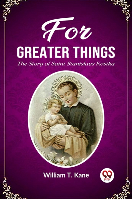 For Greater Things The Story of Saint Stanislaus Kostka - William T. Kane