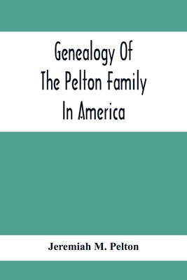 Genealogy Of The Pelton Family In America: Being A Record Of The Descendants Of John Pelton Who Settled In Boston, Mass., About 1630-1632, And Died In - Jeremiah M. Pelton