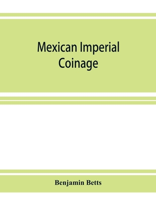 Mexican imperial coinage; the medals and coins of Augustine I (Iturbide), Maximilian, the French invasion, and of the republic during the French inter - Benjamin Betts