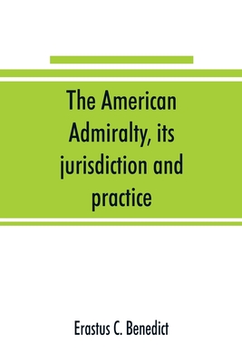 The American admiralty, its jurisdiction and practice, with practical forms and directions - Erastus C. Benedict