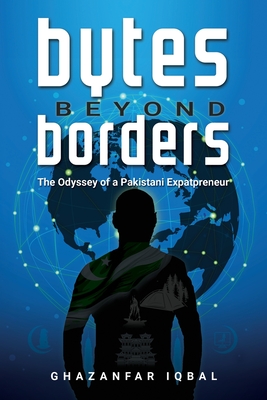 Bytes Beyond Borders: The Odyssey of a Pakistani Expatpreneur - Ghazanfar Iqbal