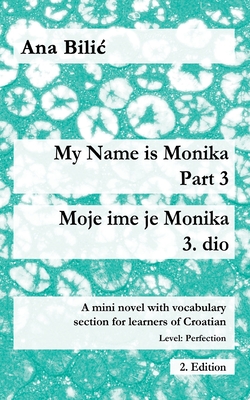 My Name is Monika - Part 3 / Moje ime je Monika - 3. dio: A Mini Novel With Vocabulary Section for Learning Croatian, Level Perfection B2 = Advanced L - Ana Bilic