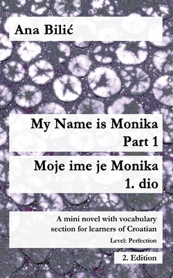 My Name is Monika - Part 1 / Moje ime je Monika - 1. dio: A Mini Novel With Vocabulary Section for Learning Croatian, Level Perfection B2 = Advanced L - Ana Bilic