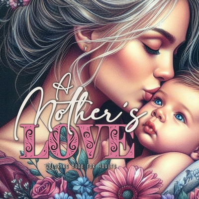 A Mothers Love Coloring Book for Adults: Mothers Coloring Book for Adults Mom with Baby Coloring Book Grayscale Mothers Day Gift - Monsoon Publishing