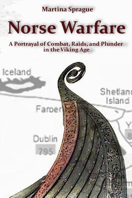Norse Warfare: A Portrayal of Combat, Raids, and Plunder in the Viking Age - Martina Sprague