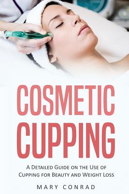 Cosmetic Cupping: A Detailed Guide on the Use of Cupping for Beauty and Weight Loss - Mary Conrad