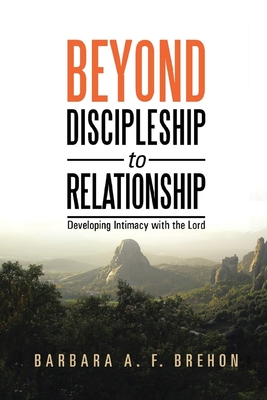 Beyond Discipleship to Relationship: Developing Intimacy with the Lord - Barbara A. F. Brehon