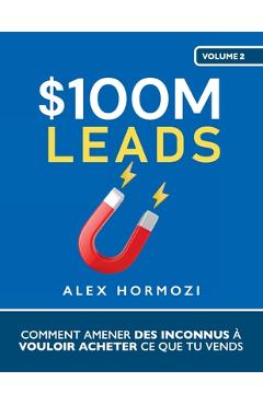 $100M Leads: Comment amener des inconnus à vouloir acheter ce que tu vends - Alex Hormozi