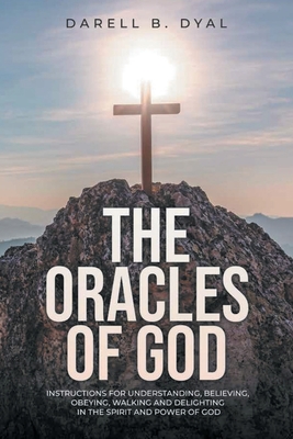The Oracles of God: Instructions for Understanding, Believing, Obeying, Walking and Delighting in, the Spirit and Power of God - Darell B. Dyal