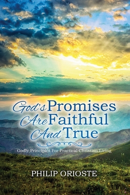 God's Promises Are Faithful and True: Godly Principles For Practical Christian Living - Philip Orioste