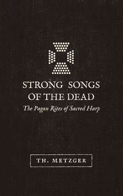 Strong Songs of the Dead: The Pagan Rites of Sacred Harp - Th Metzger