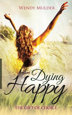 Coperta cărții 'Dying Happy: The Gift of Choice - Wendy Mulder'