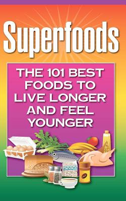 Superfoods: The 101 Best Foods to Live Longer and Feel Younger - Health Research Staff