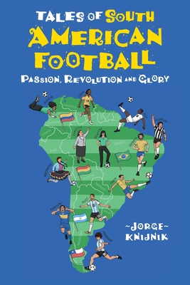 Tales of South American Football: Passion, Revolution and Glory - Jorge Knijnik