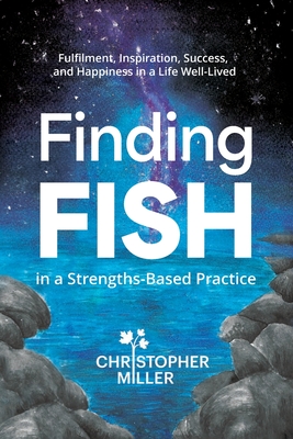 Finding FISH in a Strengths-Based Practice: Fulfilment, Inspiration, Success, and Happiness in a Life Well-Lived - Christopher Miller