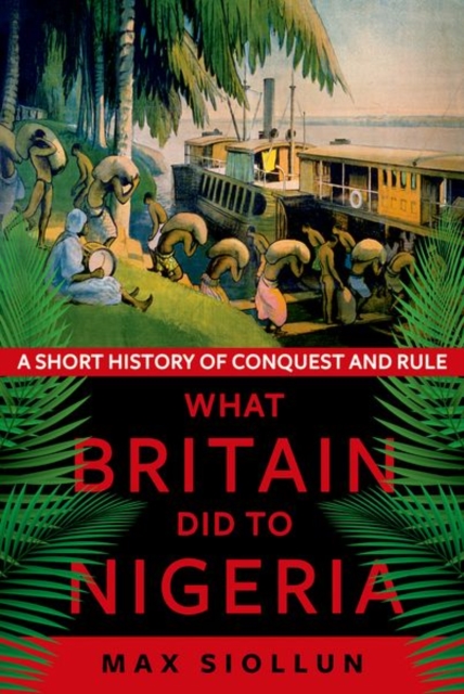 What Britain Did to Nigeria: A Short History of Conquest and Rule - Max Siollun