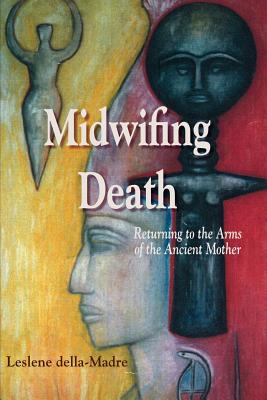 Midwifing Death: Returning to the Arms of the Ancient Mother - Leslene Della Madre