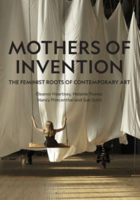 Mothers of Invention: The Feminist Roots of Contemporary Art - Eleanor Heartney