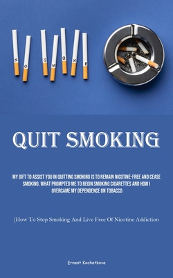 Quit Smoking: My Gift To Assist You In Quitting Smoking Is To Remain Nicotine-free And Cease Smoking. What Prompted Me To Begin Smok - Ernest Kochetkova