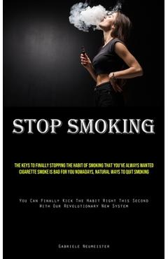 Stop Smoking: The Keys To Finally Stopping The Habit Of Smoking That You've Always Wanted Cigarette Smoke Is Bad For You Nowadays, N - Gabriele Neumeister