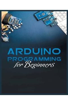 Poza produsului The Complete Guide to Arduino Programming: Simple and Effective Methods to Learn Arduino Programming - Michael Stone