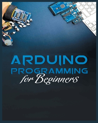 The Complete Guide to Arduino Programming: Simple and Effective Methods to Learn Arduino Programming - Michael Stone