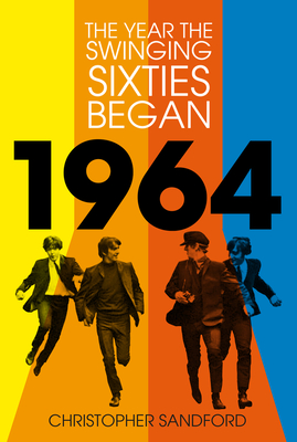 1964: The Year the Swinging Sixties Began - Christopher Sandford