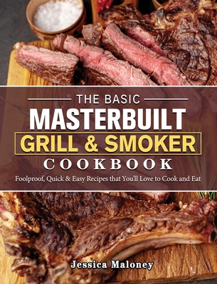 The Basic Masterbuilt Grill & Smoker Cookbook: Foolproof, Quick & Easy Recipes that You'll Love to Cook and Eat - Jessica Maloney